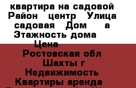 квартира на садовой › Район ­ центр › Улица ­ садовая › Дом ­ 18а › Этажность дома ­ 4 › Цена ­ 10 000 - Ростовская обл., Шахты г. Недвижимость » Квартиры аренда   . Ростовская обл.,Шахты г.